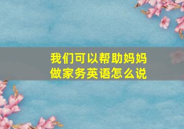 我们可以帮助妈妈做家务英语怎么说