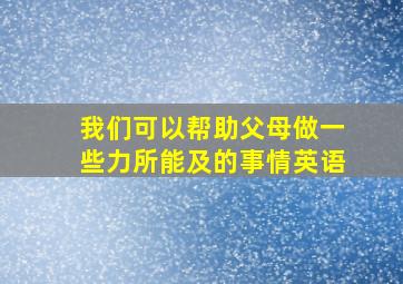 我们可以帮助父母做一些力所能及的事情英语