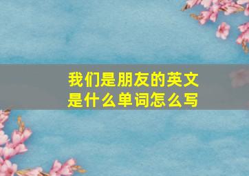 我们是朋友的英文是什么单词怎么写