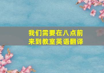 我们需要在八点前来到教室英语翻译