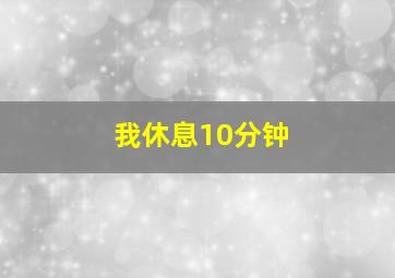 我休息10分钟