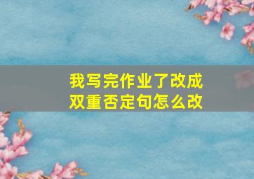 我写完作业了改成双重否定句怎么改