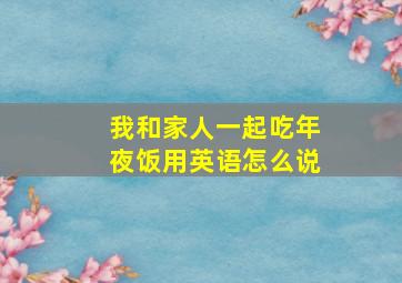 我和家人一起吃年夜饭用英语怎么说