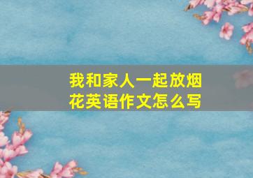 我和家人一起放烟花英语作文怎么写