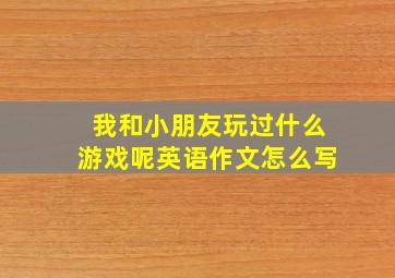 我和小朋友玩过什么游戏呢英语作文怎么写