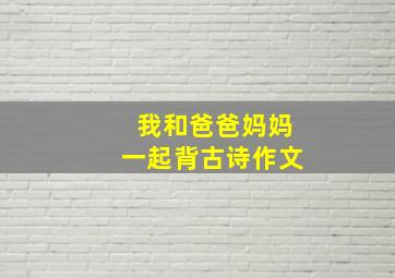 我和爸爸妈妈一起背古诗作文