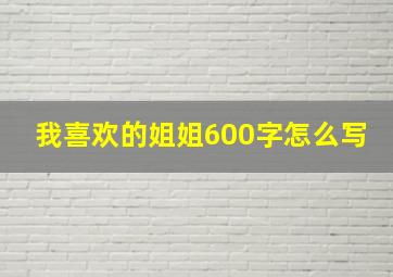 我喜欢的姐姐600字怎么写