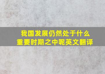 我国发展仍然处于什么重要时期之中呢英文翻译