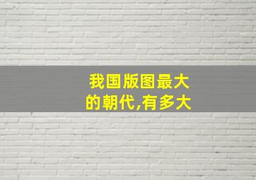 我国版图最大的朝代,有多大