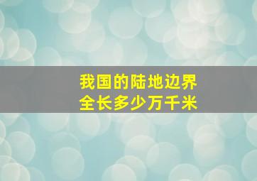 我国的陆地边界全长多少万千米