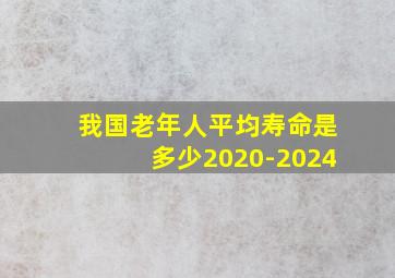 我国老年人平均寿命是多少2020-2024