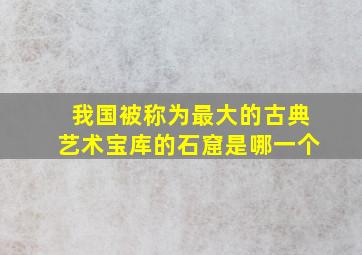 我国被称为最大的古典艺术宝库的石窟是哪一个