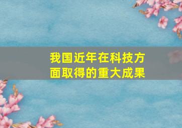 我国近年在科技方面取得的重大成果