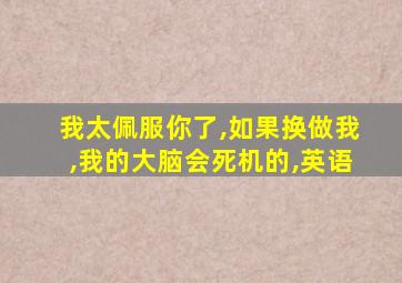 我太佩服你了,如果换做我,我的大脑会死机的,英语