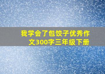 我学会了包饺子优秀作文300字三年级下册