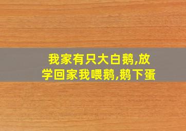 我家有只大白鹅,放学回家我喂鹅,鹅下蛋