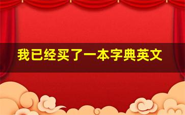 我已经买了一本字典英文