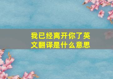 我已经离开你了英文翻译是什么意思