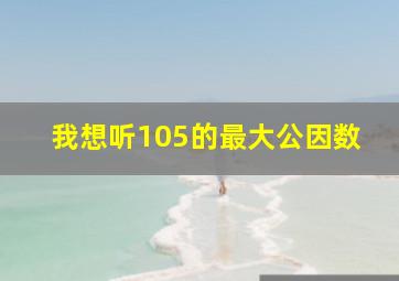 我想听105的最大公因数