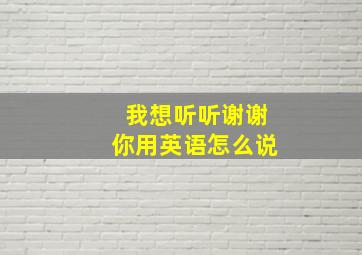 我想听听谢谢你用英语怎么说