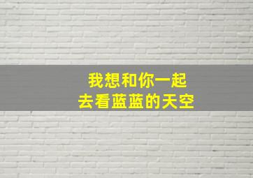 我想和你一起去看蓝蓝的天空