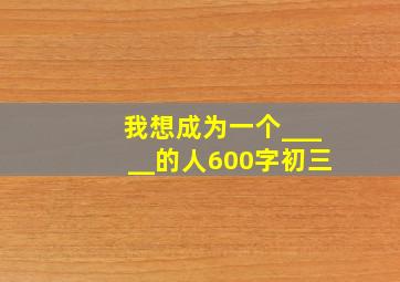 我想成为一个_____的人600字初三