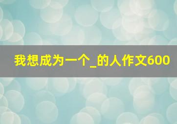 我想成为一个_的人作文600