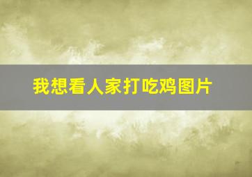 我想看人家打吃鸡图片