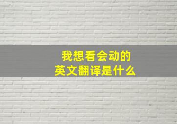 我想看会动的英文翻译是什么