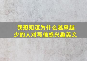 我想知道为什么越来越少的人对写信感兴趣英文