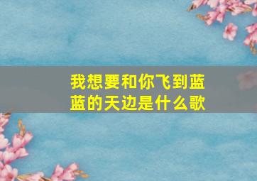 我想要和你飞到蓝蓝的天边是什么歌