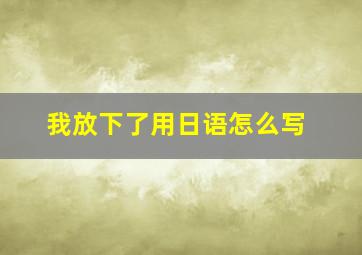 我放下了用日语怎么写