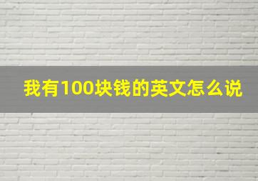 我有100块钱的英文怎么说