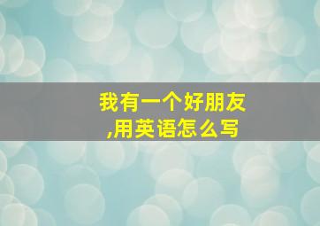 我有一个好朋友,用英语怎么写