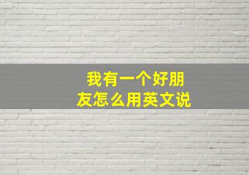 我有一个好朋友怎么用英文说