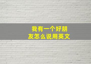 我有一个好朋友怎么说用英文