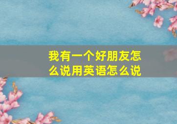 我有一个好朋友怎么说用英语怎么说