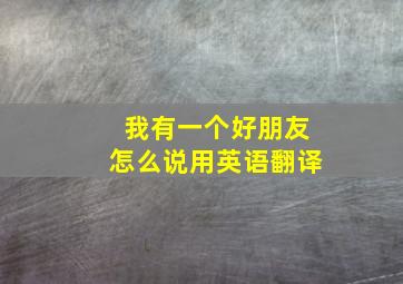 我有一个好朋友怎么说用英语翻译