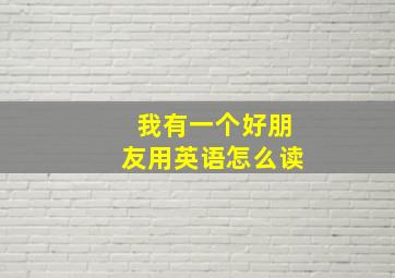 我有一个好朋友用英语怎么读