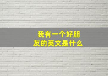 我有一个好朋友的英文是什么