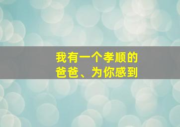 我有一个孝顺的爸爸、为你感到