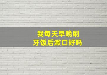 我每天早晚刷牙饭后漱口好吗