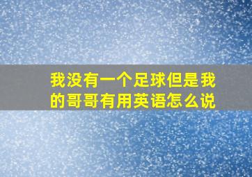 我没有一个足球但是我的哥哥有用英语怎么说