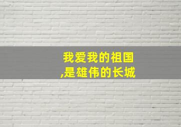 我爱我的祖国,是雄伟的长城