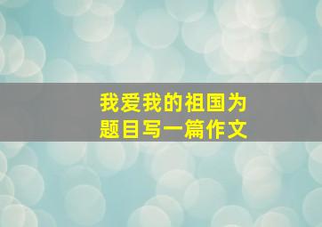 我爱我的祖国为题目写一篇作文