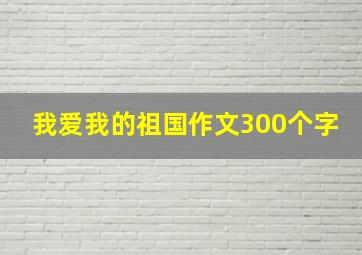 我爱我的祖国作文300个字