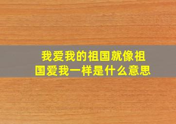 我爱我的祖国就像祖国爱我一样是什么意思