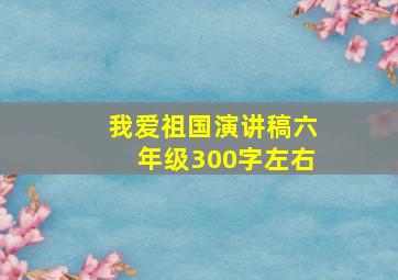 我爱祖国演讲稿六年级300字左右