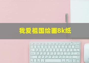 我爱祖国绘画8k纸