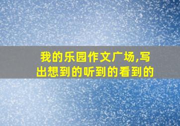 我的乐园作文广场,写出想到的听到的看到的